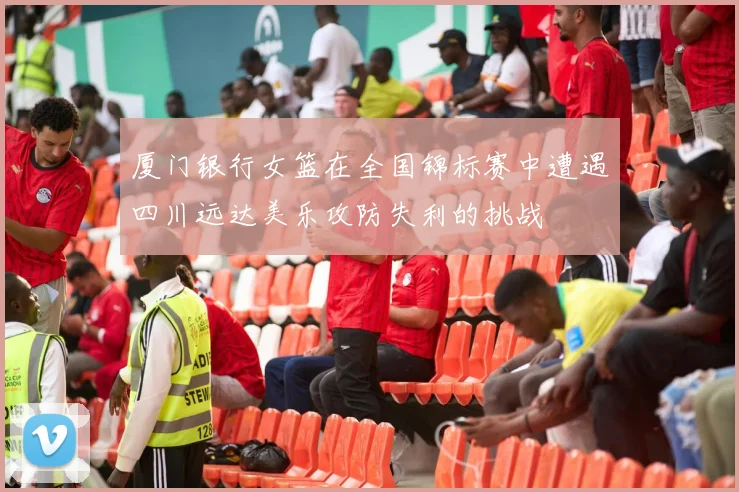 厦门银行女篮在全国锦标赛中遭遇四川远达美乐攻防失利的挑战