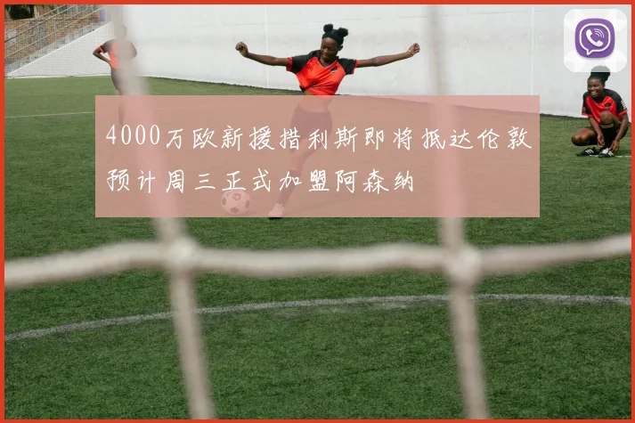 4000万欧新援措利斯即将抵达伦敦预计周三正式加盟阿森纳