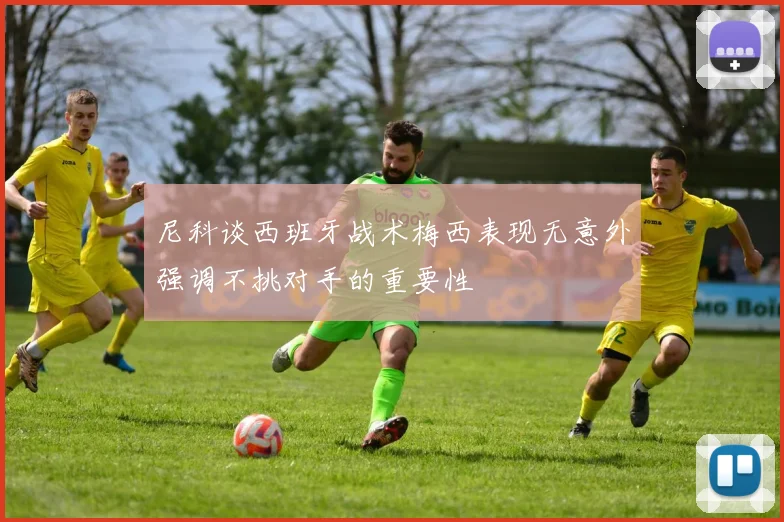 尼科谈西班牙战术梅西表现无意外强调不挑对手的重要性