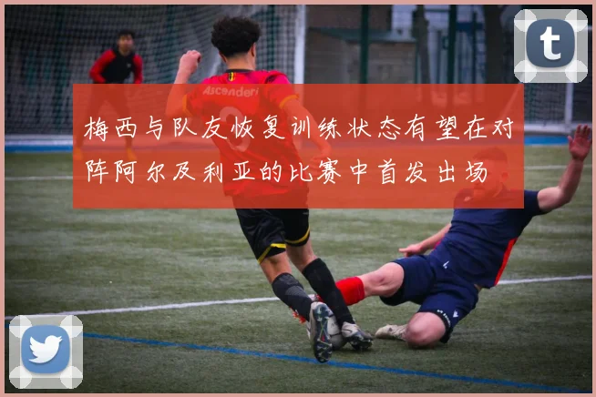 梅西与队友恢复训练状态有望在对阵阿尔及利亚的比赛中首发出场