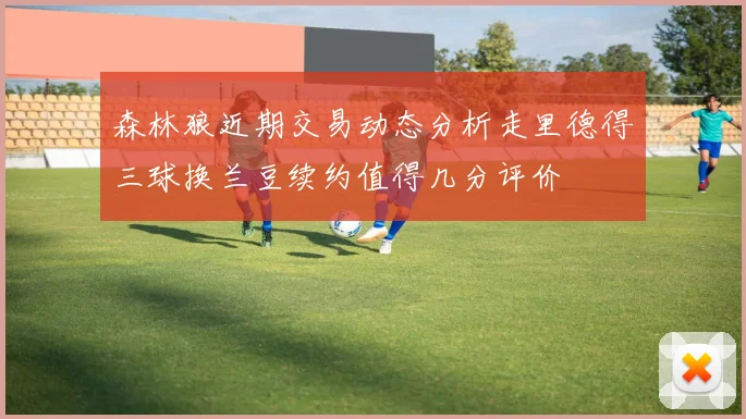 森林狼近期交易动态分析走里德得三球换兰豆续约值得几分评价