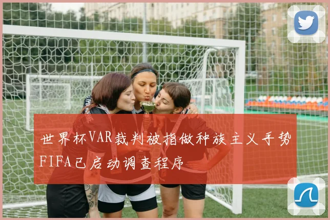 世界杯VAR裁判被指做种族主义手势FIFA已启动调查程序