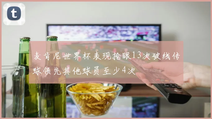 麦肯尼世界杯表现抢眼13次破线传球领先其他球员至少4次