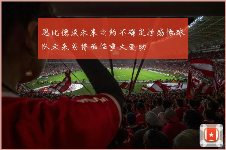 恩比德谈未来合约不确定性感慨球队未来或将面临重大变动