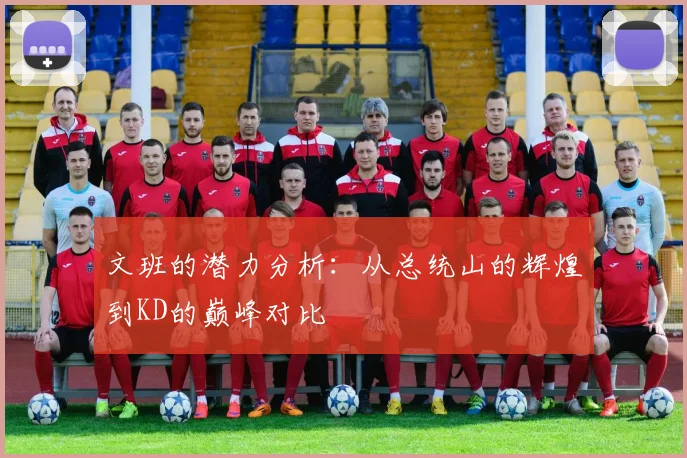 文班的潜力分析：从总统山的辉煌到KD的巅峰对比