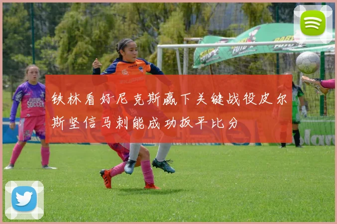 铁林看好尼克斯赢下关键战役皮尔斯坚信马刺能成功扳平比分