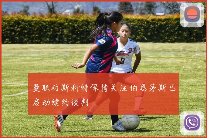 曼联对斯科特保持关注伯恩茅斯已启动续约谈判