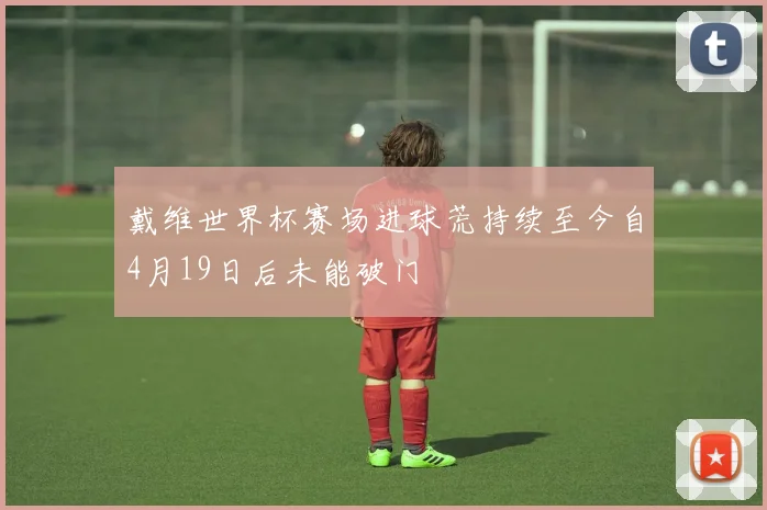 戴维世界杯赛场进球荒持续至今自4月19日后未能破门