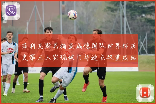 菲利克斯恩梅查成德国队世界杯历史第三人实现破门与造点双重成就