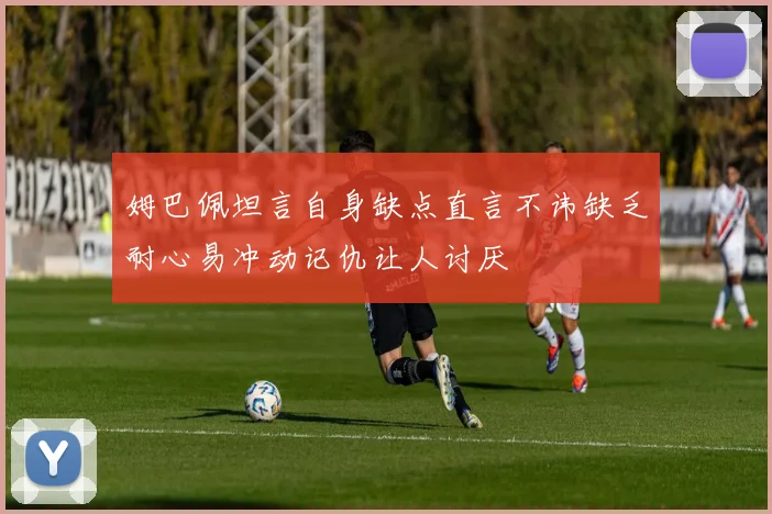 姆巴佩坦言自身缺点直言不讳缺乏耐心易冲动记仇让人讨厌
