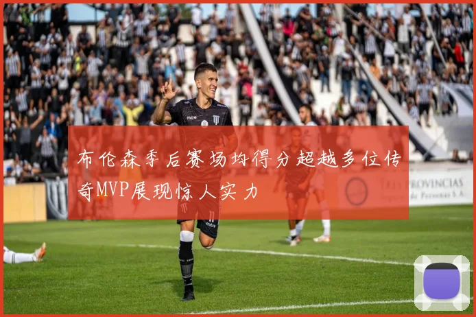 布伦森季后赛场均得分超越多位传奇MVP展现惊人实力