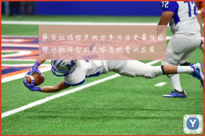 萨莫拉诺称罗纳尔多为历史最佳前锋并批评智利足球忽视青训发展