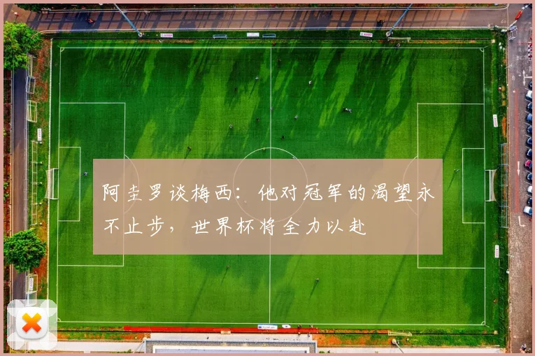阿圭罗谈梅西：他对冠军的渴望永不止步，世界杯将全力以赴