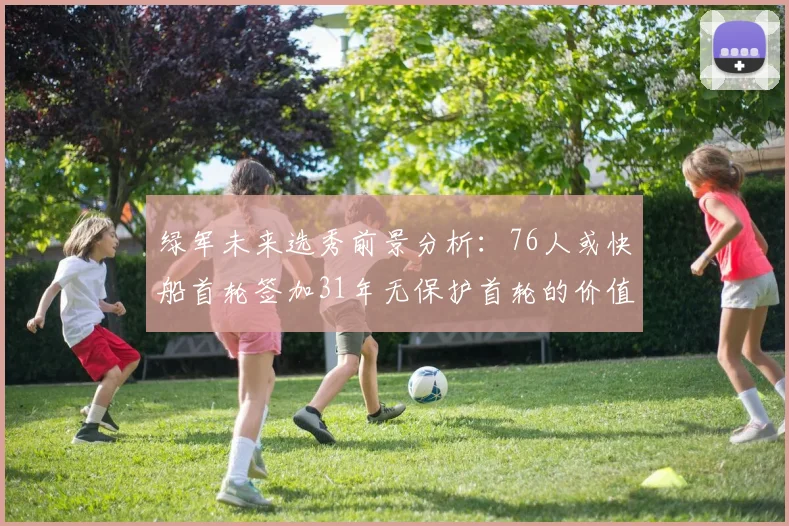绿军未来选秀前景分析：76人或快船首轮签加31年无保护首轮的价值解读