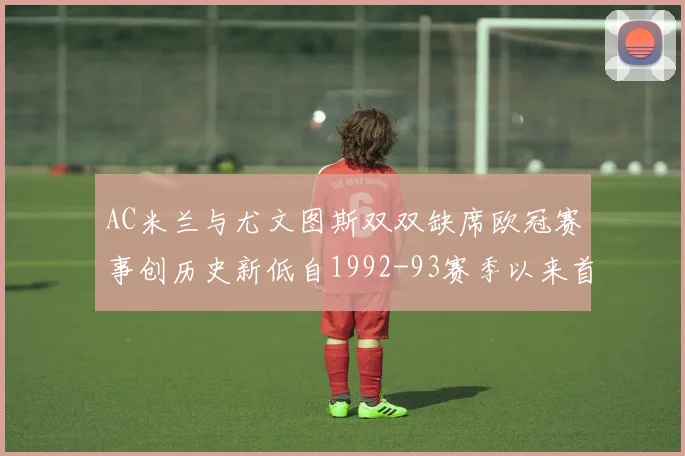 AC米兰与尤文图斯双双缺席欧冠赛事创历史新低自1992-93赛季以来首次