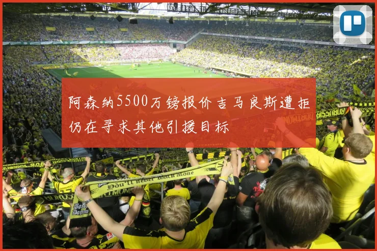 阿森纳5500万镑报价吉马良斯遭拒仍在寻求其他引援目标