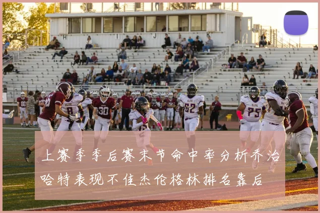 上赛季季后赛末节命中率分析乔治哈特表现不佳杰伦格林排名靠后