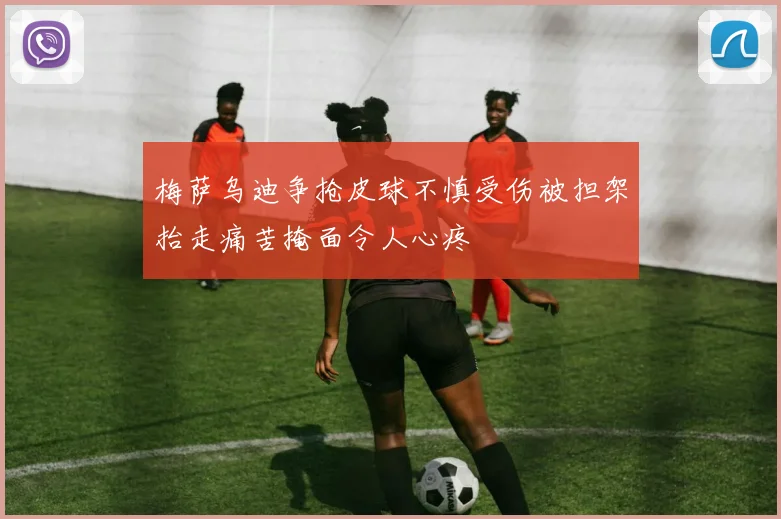 梅萨乌迪争抢皮球不慎受伤被担架抬走痛苦掩面令人心疼