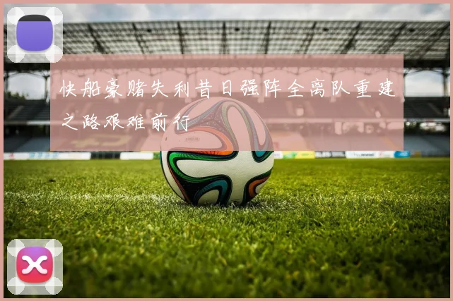 快船豪赌失利昔日强阵全离队重建之路艰难前行