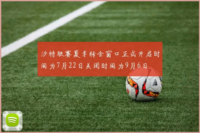 沙特联赛夏季转会窗口正式开启时间为7月22日关闭时间为9月6日