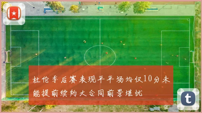 杜伦季后赛表现平平场均仅10分未能提前续约大合同前景堪忧