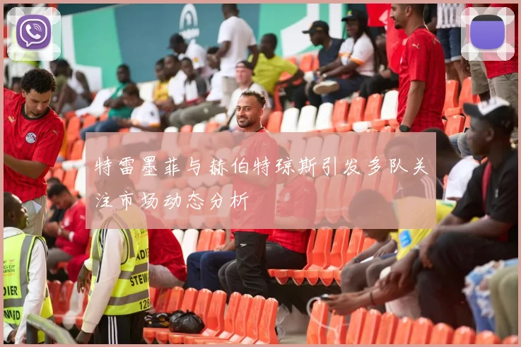 特雷墨菲与赫伯特琼斯引发多队关注市场动态分析