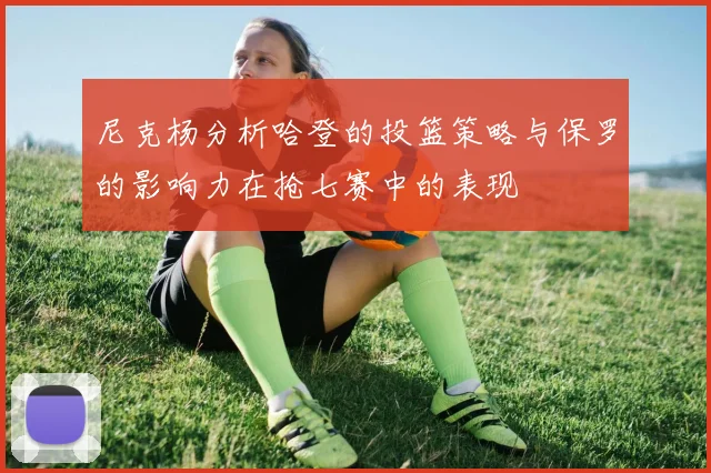 尼克杨分析哈登的投篮策略与保罗的影响力在抢七赛中的表现
