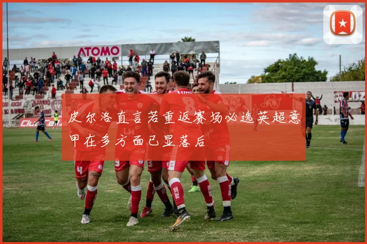 皮尔洛直言若重返赛场必选英超意甲在多方面已显落后
