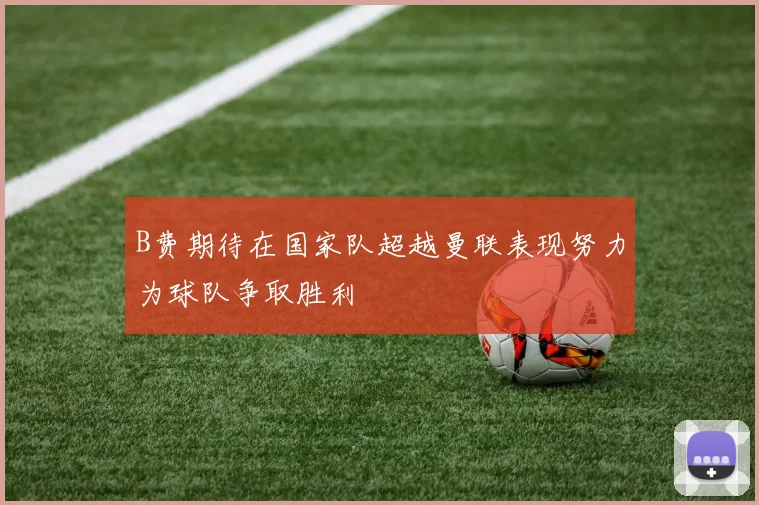 B费期待在国家队超越曼联表现努力为球队争取胜利